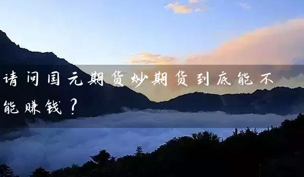 请问国元期货炒期货到底能不能赚钱？_https://www.qdjntc.com_纯碱期货_第1张