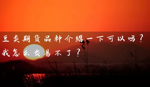 豆类期货品种介绍一下可以吗？我怎么交易不了？_https://www.qdjntc.com_纯碱期货_第1张