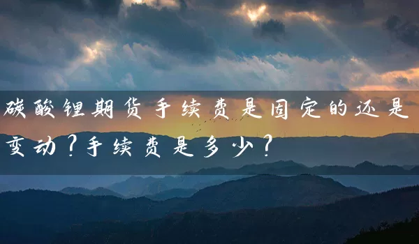 碳酸锂期货手续费是固定的还是变动？手续费是多少？_https://www.qdjntc.com_纯碱期货_第1张