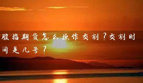 股指期货怎么操作交割？交割时间是几号？_https://www.qdjntc.com_纯碱期货_第1张