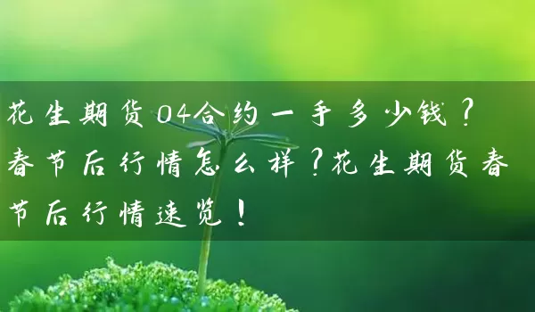 花生期货04合约一手多少钱？春节后行情怎么样？花生期货春节后行情速览！_https://www.qdjntc.com_纯碱期货_第1张