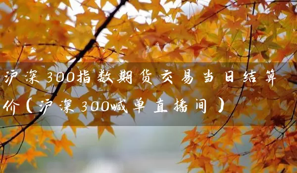 沪深300指数期货交易当日结算价（沪深300喊单直播间）_https://www.qdjntc.com_纯碱期货_第1张